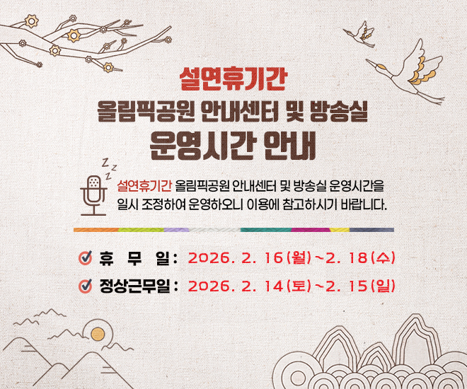 설연휴기간 올림픽공원 안내센터 및 방송실 운영시간 안내 / 설연휴기간 올림픽공원 안내센터 및 방송실 운영시간을 일시 조정하여 운영하오니 이용에 참고하시기 바랍니다. / 휴 무 일 : 2026. 2. 16(월) ~ 2. 18(수) 정상근무일 : 2026. 2. 14(토) ~ 2. 15(일)